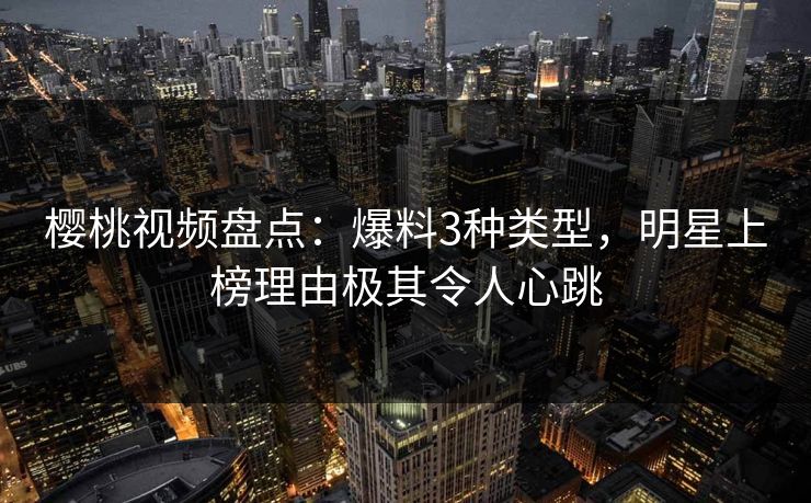 樱桃视频盘点：爆料3种类型，明星上榜理由极其令人心跳