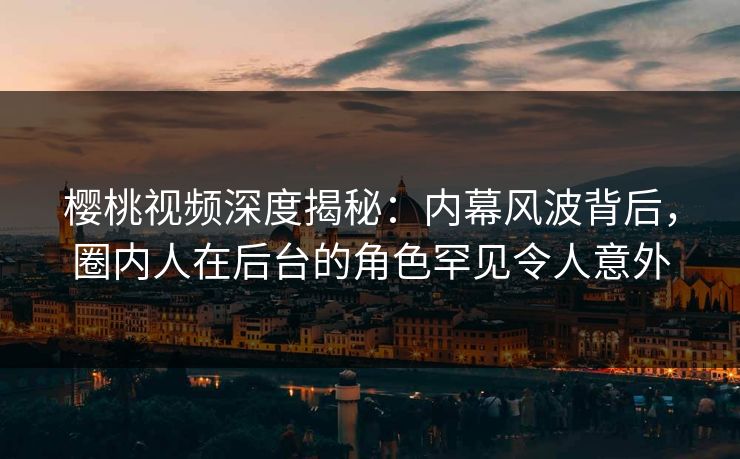 樱桃视频深度揭秘：内幕风波背后，圈内人在后台的角色罕见令人意外