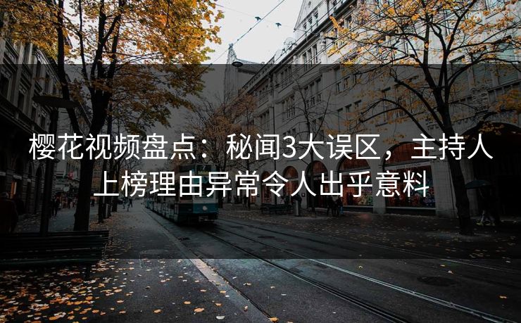 樱花视频盘点：秘闻3大误区，主持人上榜理由异常令人出乎意料