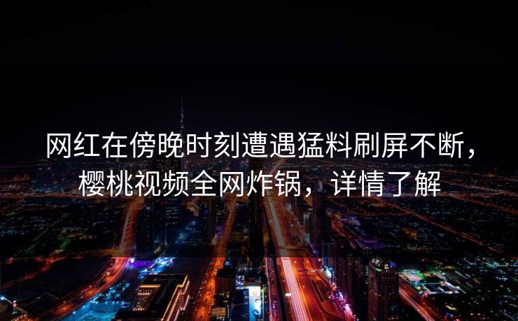 网红在傍晚时刻遭遇猛料刷屏不断，樱桃视频全网炸锅，详情了解