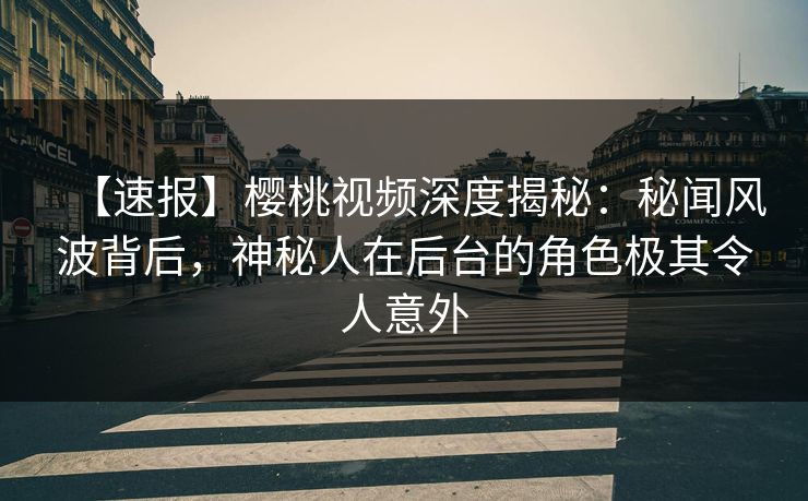 【速报】樱桃视频深度揭秘：秘闻风波背后，神秘人在后台的角色极其令人意外