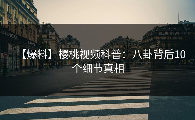 【爆料】樱桃视频科普：八卦背后10个细节真相
