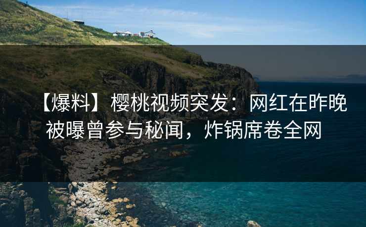 【爆料】樱桃视频突发：网红在昨晚被曝曾参与秘闻，炸锅席卷全网