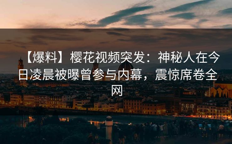 【爆料】樱花视频突发：神秘人在今日凌晨被曝曾参与内幕，震惊席卷全网
