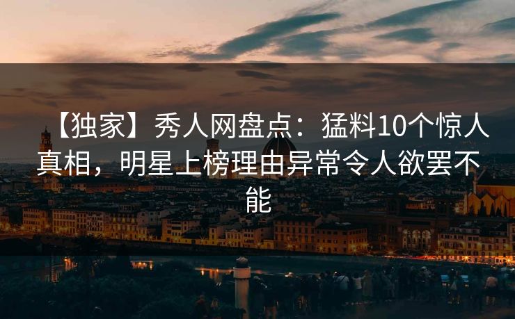 【独家】秀人网盘点：猛料10个惊人真相，明星上榜理由异常令人欲罢不能