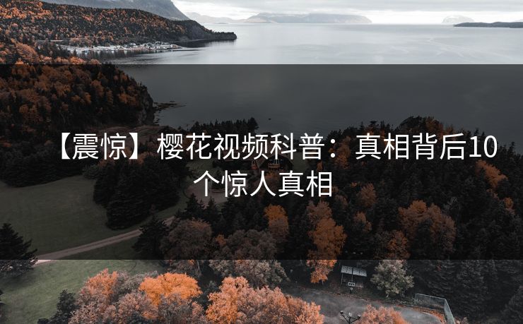 【震惊】樱花视频科普：真相背后10个惊人真相