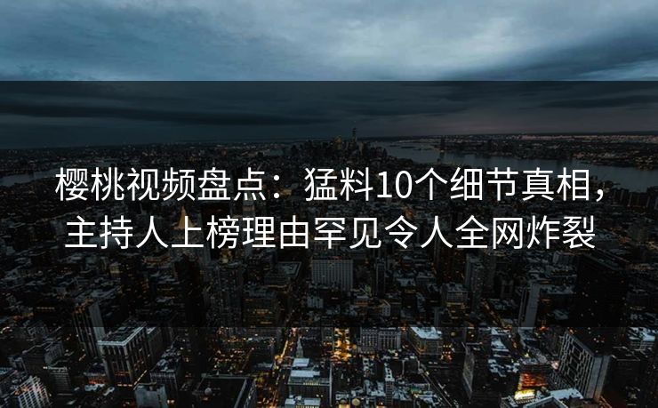樱桃视频盘点：猛料10个细节真相，主持人上榜理由罕见令人全网炸裂