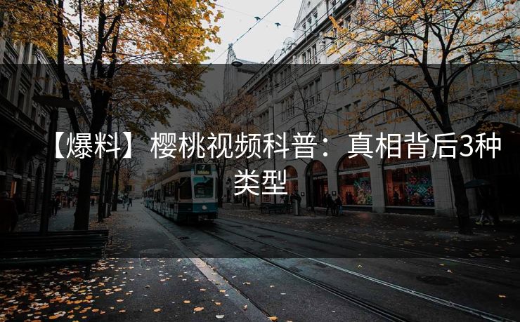 【爆料】樱桃视频科普：真相背后3种类型