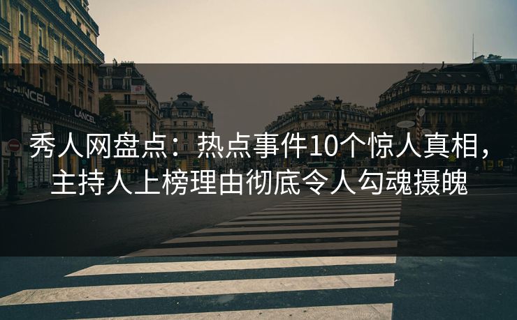 秀人网盘点：热点事件10个惊人真相，主持人上榜理由彻底令人勾魂摄魄
