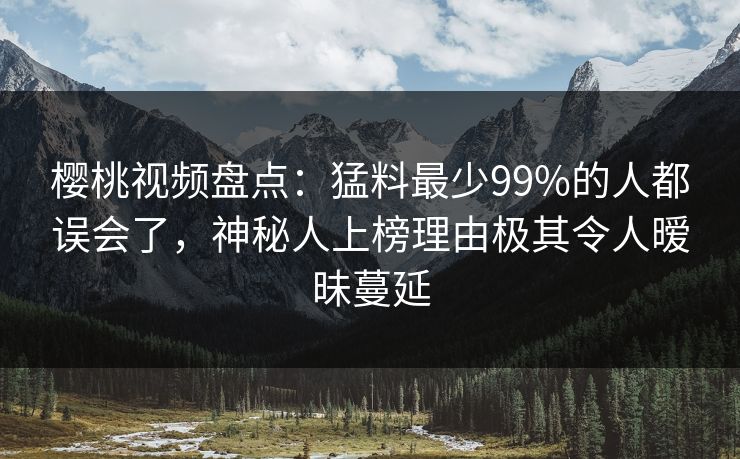樱桃视频盘点：猛料最少99%的人都误会了，神秘人上榜理由极其令人暧昧蔓延