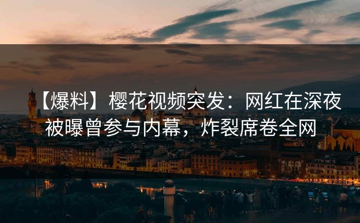 【爆料】樱花视频突发：网红在深夜被曝曾参与内幕，炸裂席卷全网