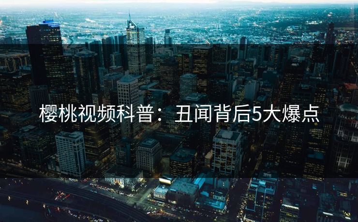 樱桃视频科普：丑闻背后5大爆点