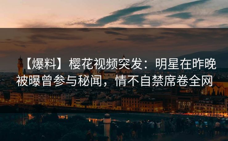 【爆料】樱花视频突发：明星在昨晚被曝曾参与秘闻，情不自禁席卷全网