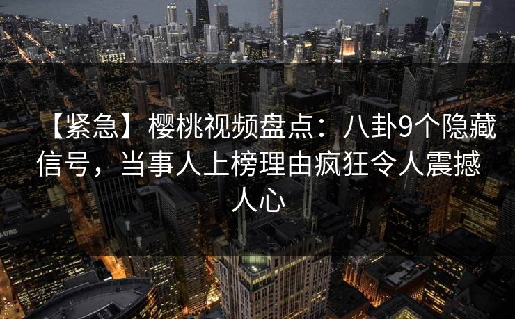 【紧急】樱桃视频盘点：八卦9个隐藏信号，当事人上榜理由疯狂令人震撼人心