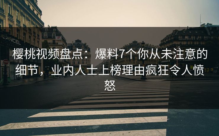樱桃视频盘点：爆料7个你从未注意的细节，业内人士上榜理由疯狂令人愤怒