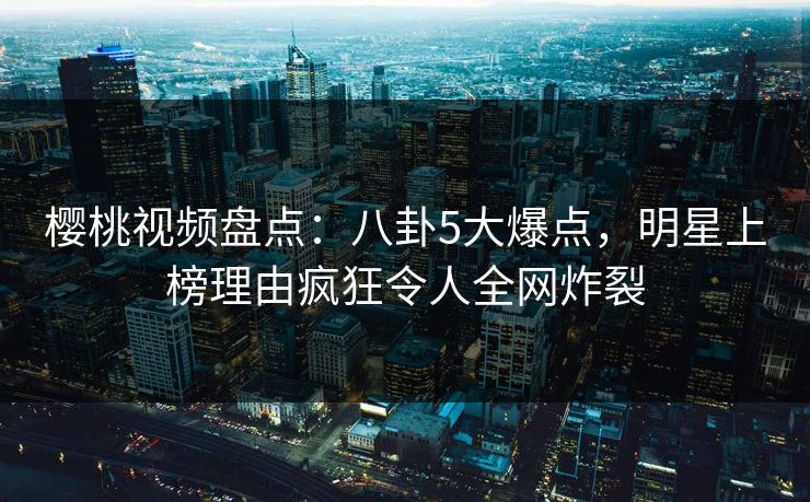 樱桃视频盘点：八卦5大爆点，明星上榜理由疯狂令人全网炸裂