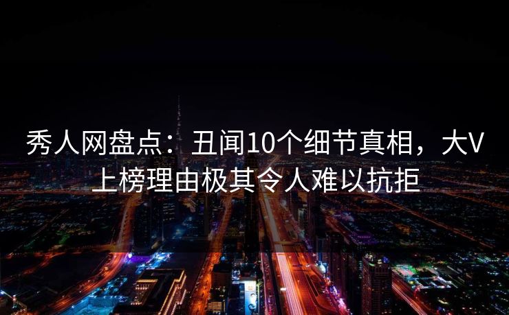 秀人网盘点：丑闻10个细节真相，大V上榜理由极其令人难以抗拒