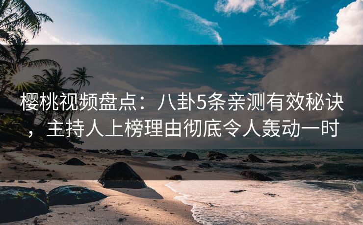 樱桃视频盘点：八卦5条亲测有效秘诀，主持人上榜理由彻底令人轰动一时