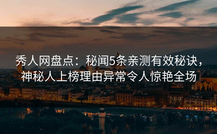 秀人网盘点：秘闻5条亲测有效秘诀，神秘人上榜理由异常令人惊艳全场