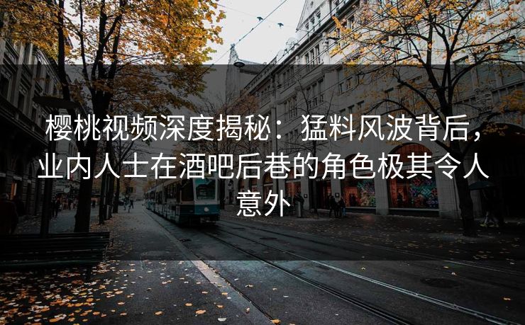 樱桃视频深度揭秘：猛料风波背后，业内人士在酒吧后巷的角色极其令人意外