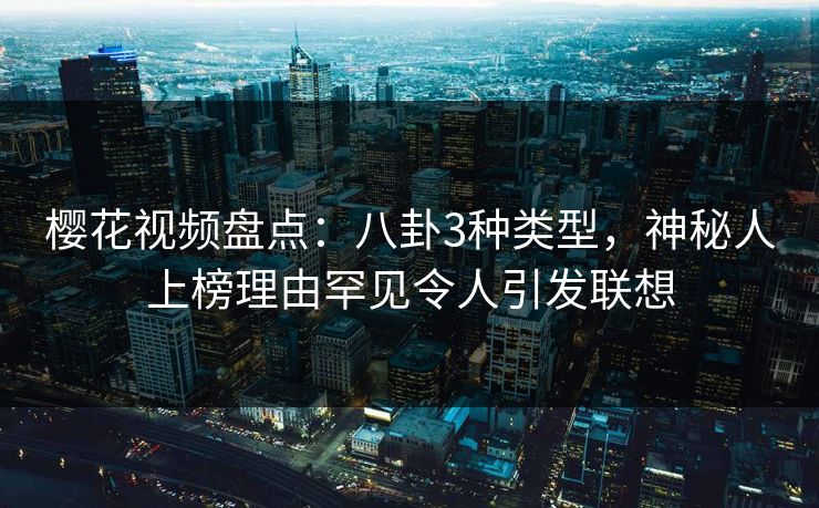 樱花视频盘点：八卦3种类型，神秘人上榜理由罕见令人引发联想