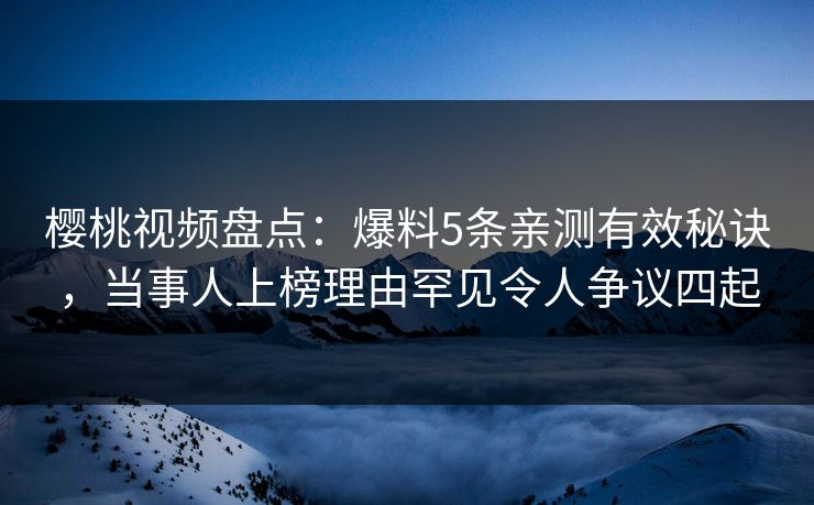 樱桃视频盘点：爆料5条亲测有效秘诀，当事人上榜理由罕见令人争议四起