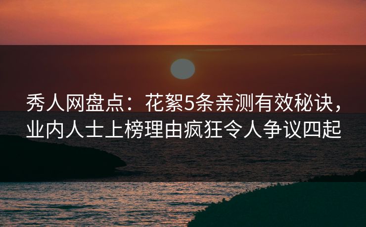 秀人网盘点：花絮5条亲测有效秘诀，业内人士上榜理由疯狂令人争议四起