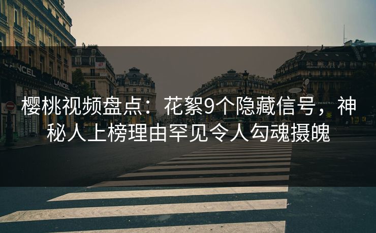 樱桃视频盘点：花絮9个隐藏信号，神秘人上榜理由罕见令人勾魂摄魄