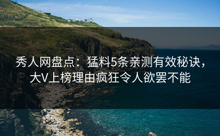 秀人网盘点：猛料5条亲测有效秘诀，大V上榜理由疯狂令人欲罢不能