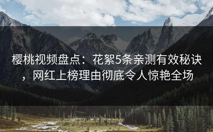 樱桃视频盘点：花絮5条亲测有效秘诀，网红上榜理由彻底令人惊艳全场