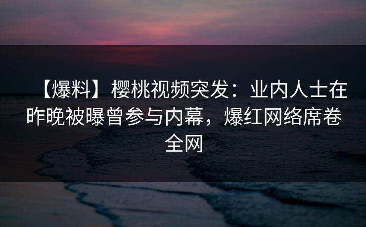 【爆料】樱桃视频突发：业内人士在昨晚被曝曾参与内幕，爆红网络席卷全网