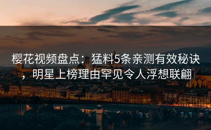 樱花视频盘点：猛料5条亲测有效秘诀，明星上榜理由罕见令人浮想联翩