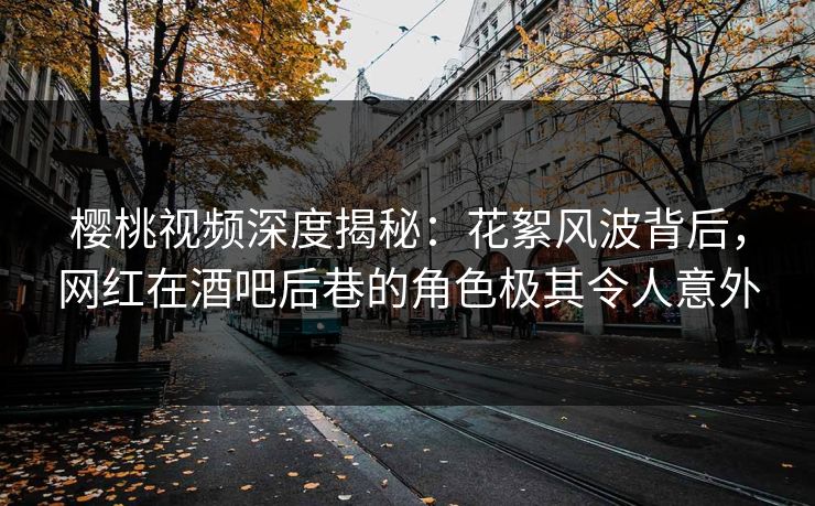 樱桃视频深度揭秘：花絮风波背后，网红在酒吧后巷的角色极其令人意外