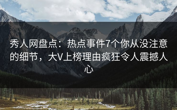 秀人网盘点：热点事件7个你从没注意的细节，大V上榜理由疯狂令人震撼人心