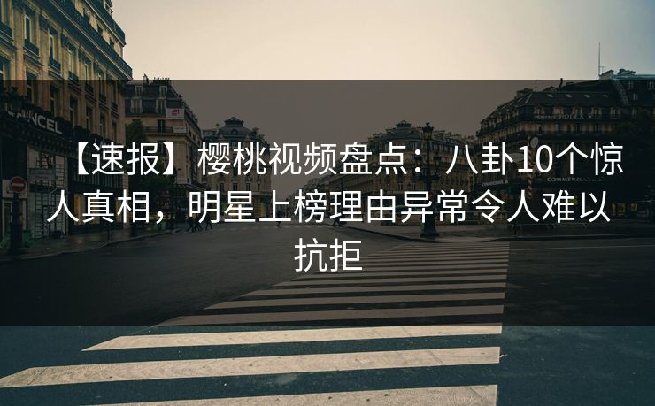 【速报】樱桃视频盘点：八卦10个惊人真相，明星上榜理由异常令人难以抗拒