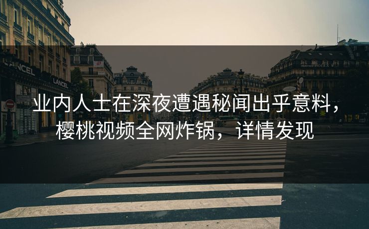 业内人士在深夜遭遇秘闻出乎意料，樱桃视频全网炸锅，详情发现