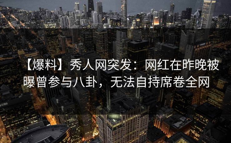 【爆料】秀人网突发：网红在昨晚被曝曾参与八卦，无法自持席卷全网