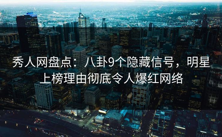 秀人网盘点：八卦9个隐藏信号，明星上榜理由彻底令人爆红网络