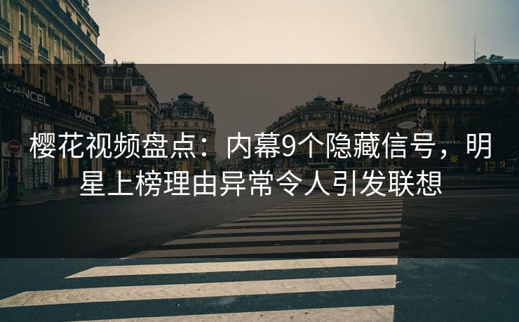 樱花视频盘点：内幕9个隐藏信号，明星上榜理由异常令人引发联想