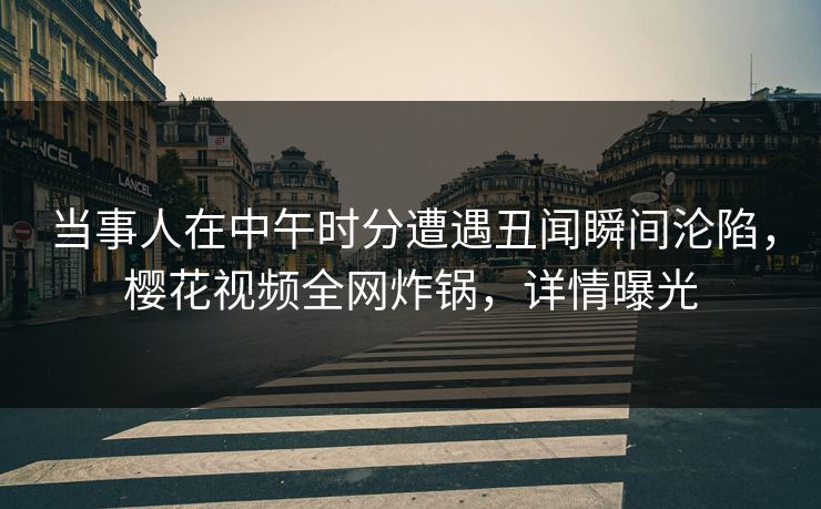 当事人在中午时分遭遇丑闻瞬间沦陷，樱花视频全网炸锅，详情曝光