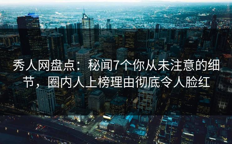 秀人网盘点：秘闻7个你从未注意的细节，圈内人上榜理由彻底令人脸红
