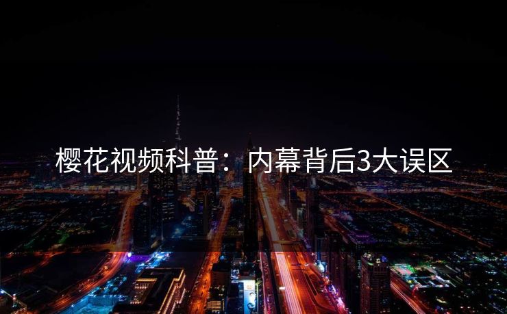 樱花视频科普：内幕背后3大误区