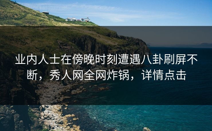 业内人士在傍晚时刻遭遇八卦刷屏不断，秀人网全网炸锅，详情点击
