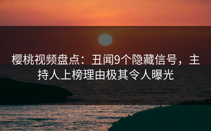 樱桃视频盘点：丑闻9个隐藏信号，主持人上榜理由极其令人曝光