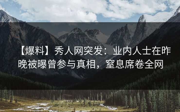 【爆料】秀人网突发：业内人士在昨晚被曝曾参与真相，窒息席卷全网