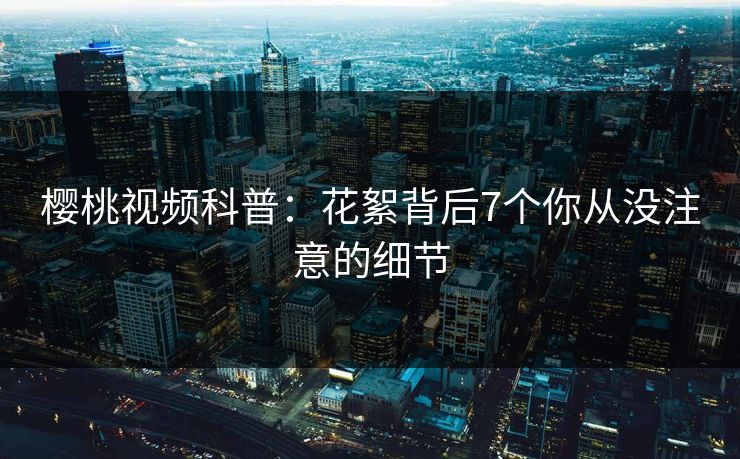 樱桃视频科普：花絮背后7个你从没注意的细节