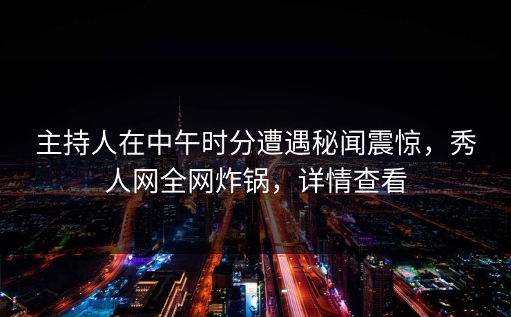 主持人在中午时分遭遇秘闻震惊，秀人网全网炸锅，详情查看