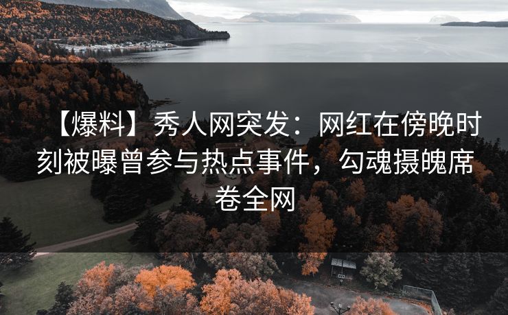 【爆料】秀人网突发：网红在傍晚时刻被曝曾参与热点事件，勾魂摄魄席卷全网