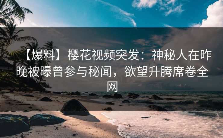 【爆料】樱花视频突发：神秘人在昨晚被曝曾参与秘闻，欲望升腾席卷全网