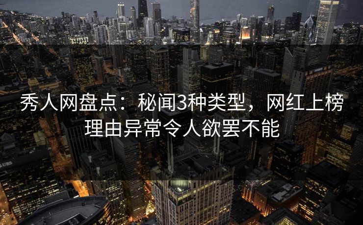 秀人网盘点：秘闻3种类型，网红上榜理由异常令人欲罢不能
